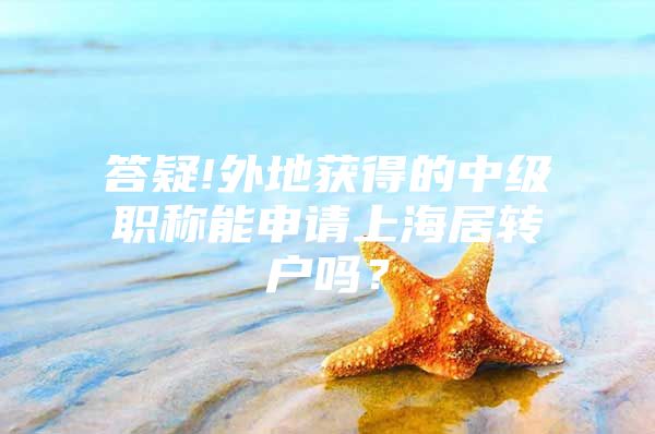 答疑!外地获得的中级职称能申请上海居转户吗？