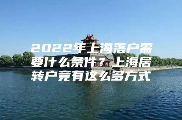 2022年上海落户需要什么条件？上海居转户竟有这么多方式