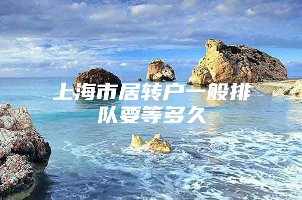 上海市居转户一般排队要等多久