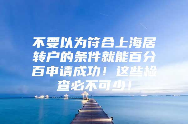 不要以为符合上海居转户的条件就能百分百申请成功！这些检查必不可少！