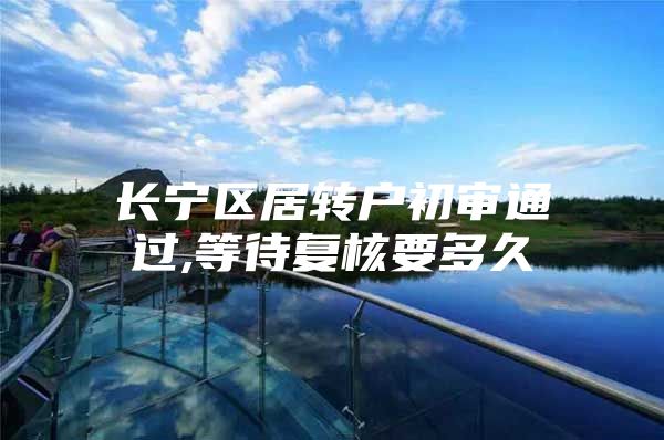 长宁区居转户初审通过,等待复核要多久
