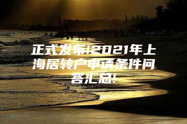 正式发布!2021年上海居转户申请条件问答汇总!