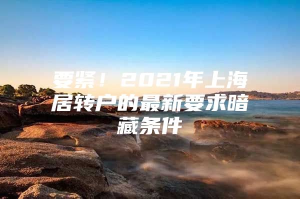 要紧！2021年上海居转户的最新要求暗藏条件
