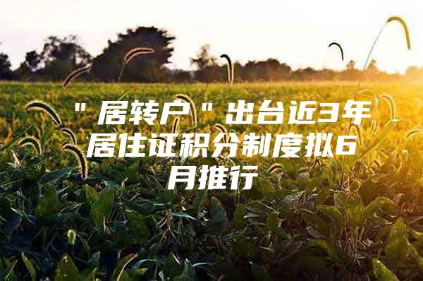 ＂居转户＂出台近3年 居住证积分制度拟6月推行