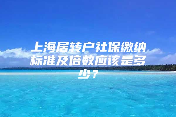上海居转户社保缴纳标准及倍数应该是多少？