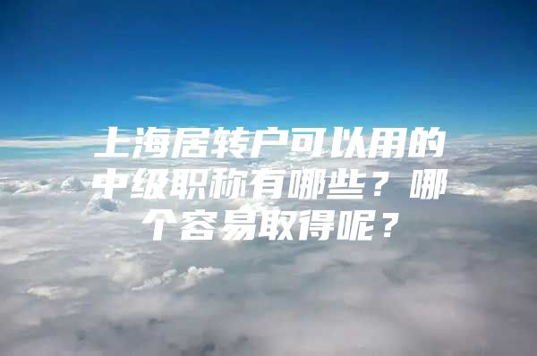 上海居转户可以用的中级职称有哪些？哪个容易取得呢？