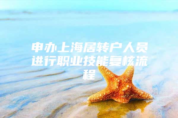 申办上海居转户人员进行职业技能复核流程
