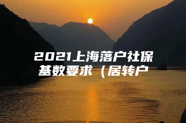 2021上海落户社保基数要求（居转户