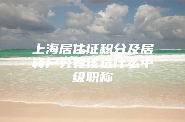 上海居住证积分及居转户究竟该选什么中级职称
